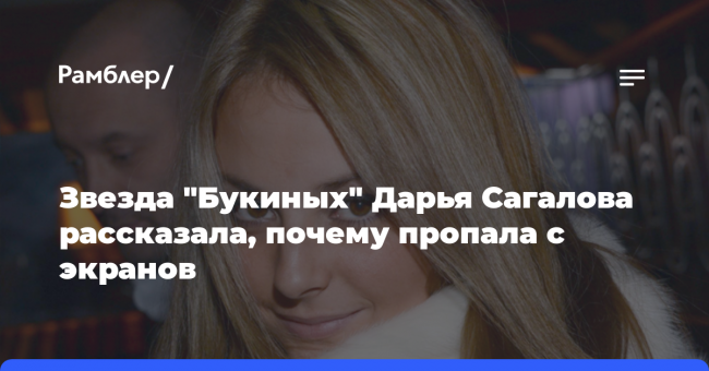Звезда «Букиных» Дарья Сагалова рассказала, почему пропала с экранов