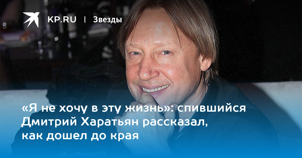 спившийся Дмитрий Харатьян рассказал, как дошел до края