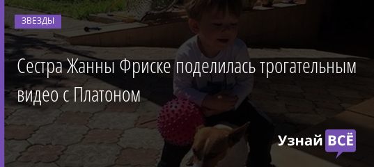 Сестра Жанны Фриске поделилась трогательным видео с Платоном 07.04.2019
