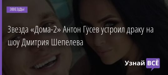 Звезда «Дома-2» Антон Гусев устроил драку на шоу Дмитрия Шепелева 17.04.2019