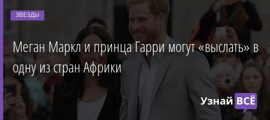 Меган Маркл и принца Гарри могут «выслать» в одну из стран Африки 21.04.2019