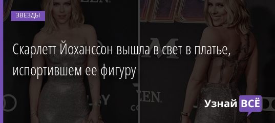 Скарлетт Йоханссон вышла в свет в платье, испортившем ее фигуру 25.04.2019