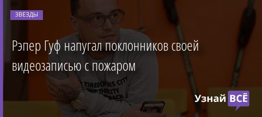 Рэпер Гуф напугал поклонников своей видеозаписью с пожаром 29.04.2019