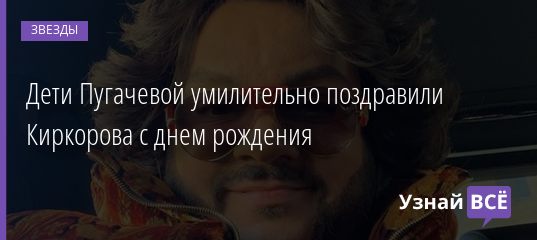Дети Пугачевой умилительно поздравили Киркорова с днем рождения 30.04.2019