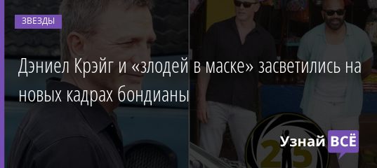 Дэниел Крэйг и «злодей в маске» засветились на новых кадрах бондианы 30.04.2019