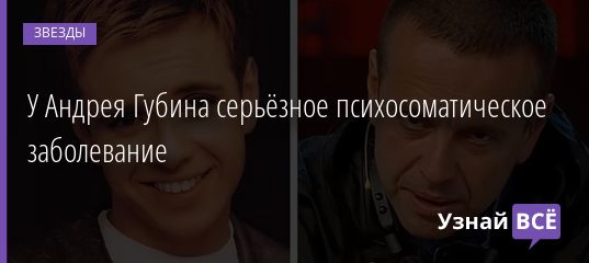 У Андрея Губина серьёзное психосоматическое заболевание 30.04.2019