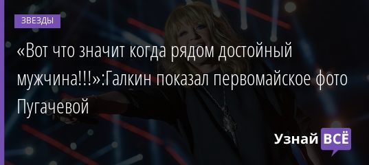 «Вот что значит когда рядом достойный мужчина!!!»:Галкин показал первомайское фото Пугачевой 02.05.2019