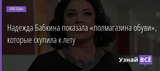 Надежда Бабкина показала «полмагазина обуви», которые скупила к лету 03.05.2019