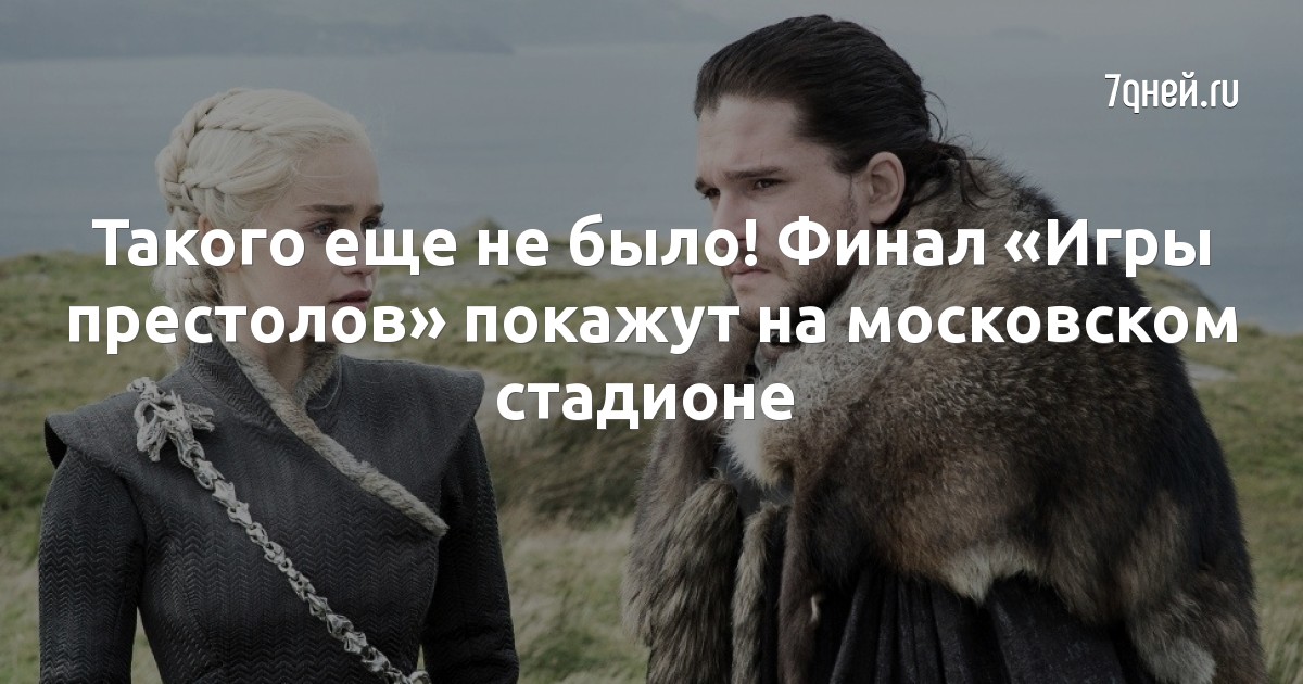 Такого еще не было! Финал «Игры престолов» покажут на московском стадионе