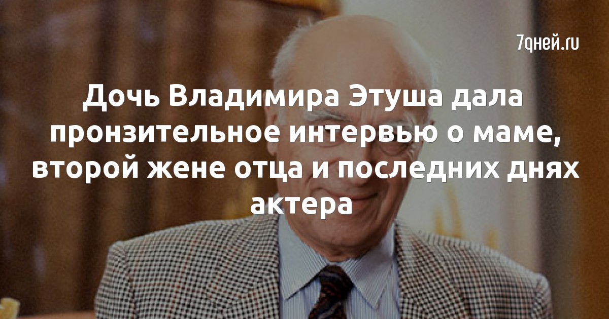 Дочь Владимира Этуша дала пронзительное интервью о маме, второй жене отца и последних днях актера