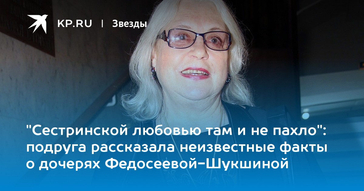 подруга рассказала неизвестные факты о дочерях Федосеевой-Шукшиной