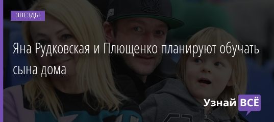 Яна Рудковская и Плющенко планируют обучать сына дома 13.05.2019