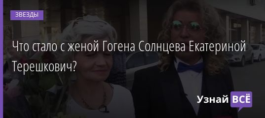 Что стало с женой Гогена Солнцева Екатериной Терешкович? 13.05.2019