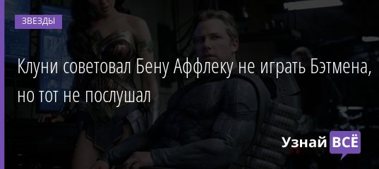 Клуни советовал Бену Аффлеку не играть Бэтмена, но тот не послушал 14.05.2019