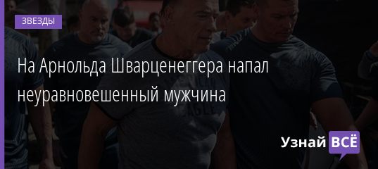 На Арнольда Шварценеггера напал неуравновешенный мужчина 19.05.2019