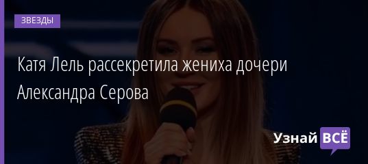Катя Лель рассекретила жениха дочери Александра Серова 19.05.2019