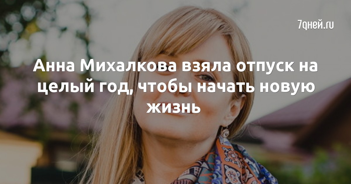 Анна Михалкова взяла отпуск на целый год, чтобы начать новую жизнь
