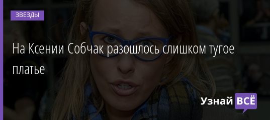 На Ксении Собчак разошлось слишком тугое платье 02.06.2019
