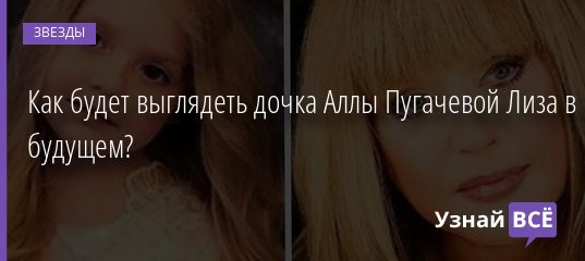 Как будет выглядеть дочка Аллы Пугачевой Лиза в будущем? 04.06.2019