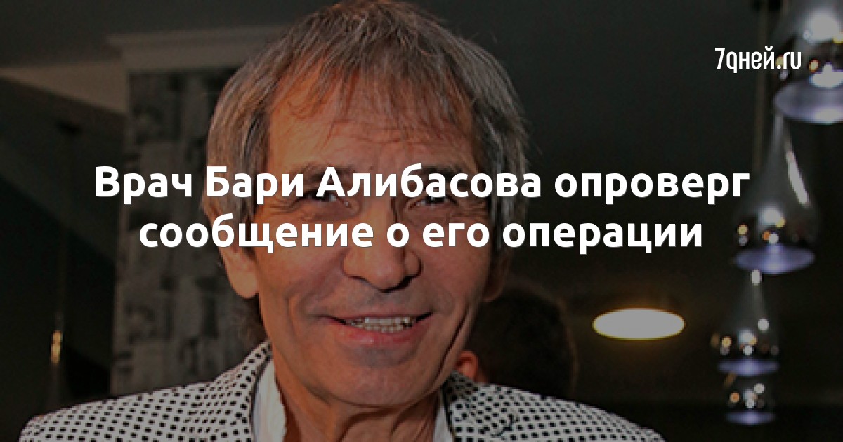 Врач Бари Алибасова опроверг сообщение о его операции
