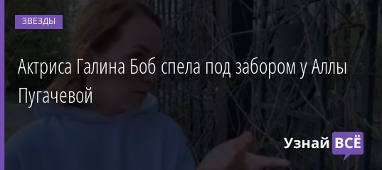 Актриса Галина Боб спела под забором у Аллы Пугачевой 14.06.2019