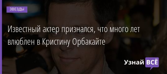 Известный актер признался, что много лет влюблен в Кристину Орбакайте 15.06.2019