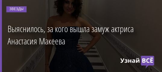 Выяснилось, за кого вышла замуж актриса Анастасия Макеева 18.06.2019
