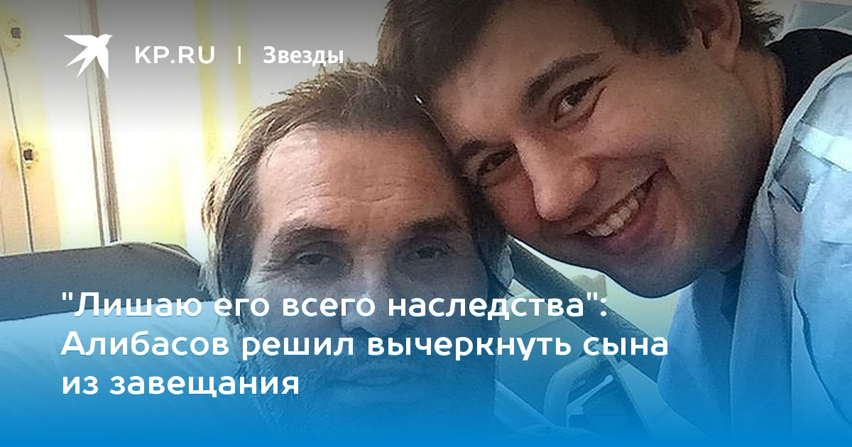 Алибасов решил вычеркнуть сына из завещания