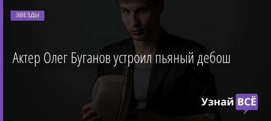 Актер Олег Буганов устроил пьяный дебош 20.06.2019