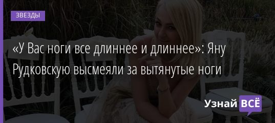 «У Вас ноги все длиннее и длиннее»: Яну Рудковскую высмеяли за вытянутые ноги 01.08.2019
