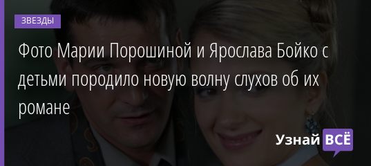 Фото Марии Порошиной и Ярослава Бойко с детьми породило новую волну слухов об их романе 03.08.2019