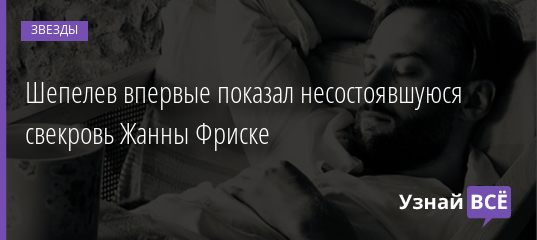 Шепелев впервые показал несостоявшуюся свекровь Жанны Фриске 03.08.2019