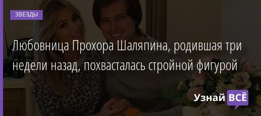 Любовница Прохора Шаляпина, родившая три недели назад, похвасталась стройной фигурой 06.08.2019