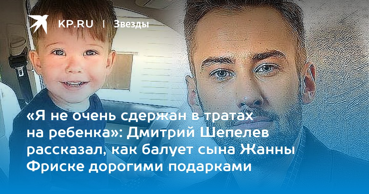 Дмитрий Шепелев рассказал, как балует сына Жанны Фриске дорогими подарками
