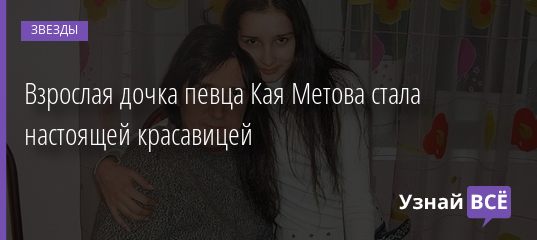 Взрослая дочка певца Кая Метова стала настоящей красавицей 25.08.2019