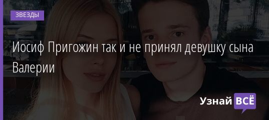 Иосиф Пригожин так и не принял девушку сына Валерии 27.08.2019