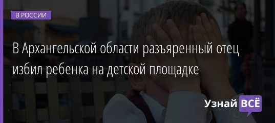 В Архангельской области разъяренный отец избил ребенка на детской площадке 08.08.2019