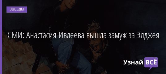 СМИ: Анастасия Ивлеева вышла замуж за Элджея 05.09.2019