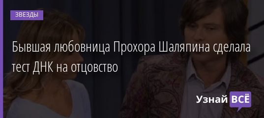Стал известен результат теста ДНК Прохора Шаляпина на отцовство 11.09.2019