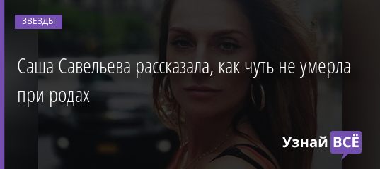 Саша Савельева рассказала, как чуть не умерла при родах 16.09.2019