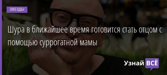 Шура в ближайшее время готовится стать отцом с помощью суррогатной мамы 04.11.2019