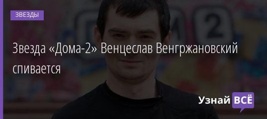 Звезда «Дома-2» Венцеслав Венгржановский спивается 19.11.2019