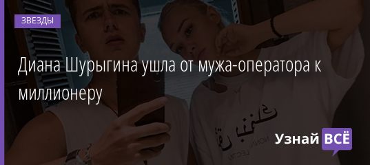 Диана Шурыгина ушла от мужа-оператора к миллионеру 03.12.2019