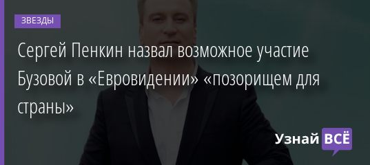Сергей Пенкин назвал возможное участие Бузовой в «Евровидении» «позорищем для страны» 12.12.2019
