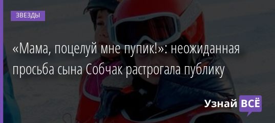 «Мама, поцелуй мне пупик!»: неожиданная просьба сына Собчак растрогала публику 08.01.2020