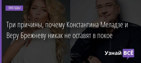 Три причины, почему Константина Меладзе и Веру Брежневу никак не оставят в покое 10.01.2020