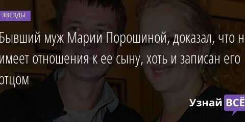 Бывший муж Марии Порошиной, доказал, что не имеет отношения к ее сыну, хоть и записан его отцом 13.01.2020