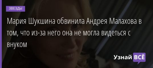 Мария Шукшина обвинила Андрея Малахова в том, что из-за него она не могла видеться с внуком 15.01.2020