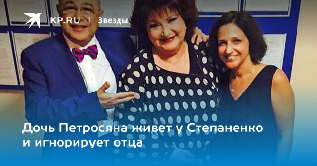 Дочь Петросяна живет у Степаненко и игнорирует отца