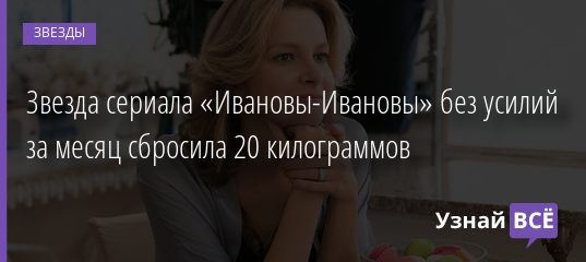 Звезда сериала «Ивановы-Ивановы» без усилий за месяц сбросила 20 килограммов 11.02.2020